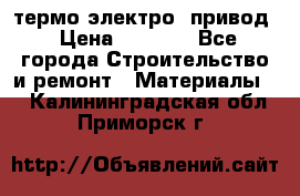 термо-электро  привод › Цена ­ 2 500 - Все города Строительство и ремонт » Материалы   . Калининградская обл.,Приморск г.